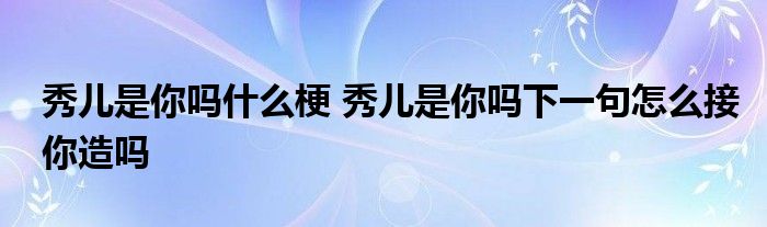 秀儿是你吗什么梗 秀儿是你吗下一句怎么接你造吗