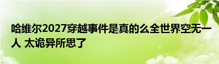 哈维尔2027穿越事件是真的么全世界空无一人 太诡异所思了