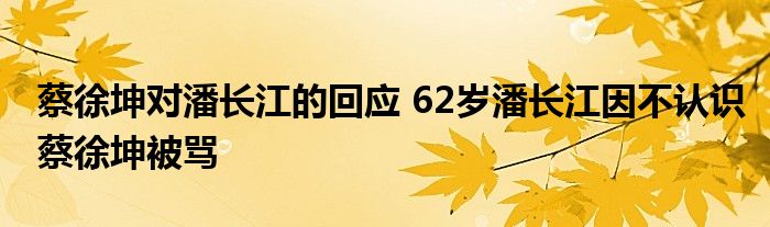 蔡徐坤对潘长江的回应 62岁潘长江因不认识蔡徐坤被骂