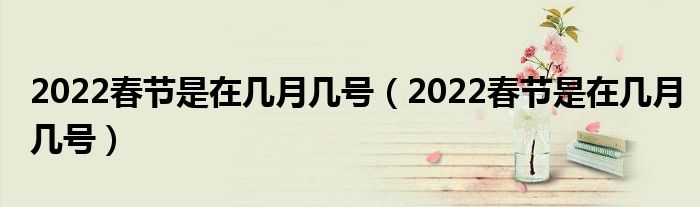 2022春节是在几月几号（2022春节是在几月几号）