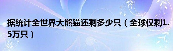 据统计全世界大熊猫还剩多少只（全球仅剩1.5万只）