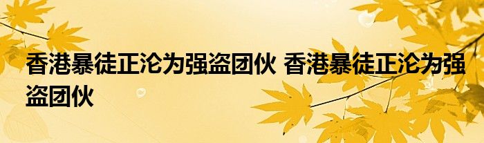 香港暴徒正沦为强盗团伙 香港暴徒正沦为强盗团伙