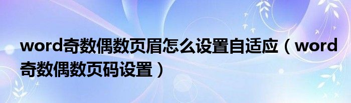 word奇数偶数页眉怎么设置自适应（word奇数偶数页码设置）