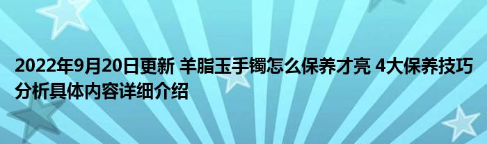 2022年9月20日更新 羊脂玉手镯怎么保养才亮 4大保养技巧分析具体内容详细介绍