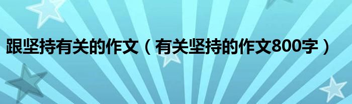 跟坚持有关的作文（有关坚持的作文800字）