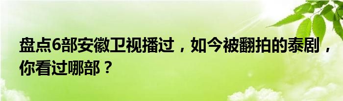 盘点6部安徽卫视播过，如今被翻拍的泰剧，你看过哪部？