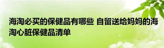 海淘必买的保健品有哪些 自留送给妈妈的海淘心脏保健品清单