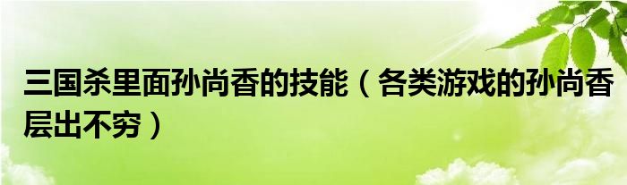 三国杀里面孙尚香的技能（各类游戏的孙尚香层出不穷）