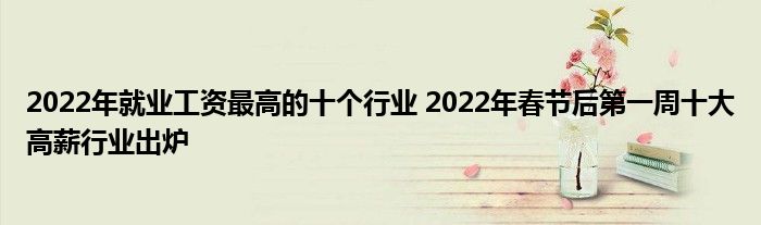 2022年就业工资最高的十个行业 2022年春节后第一周十大高薪行业出炉