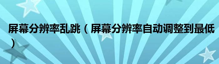 屏幕分辨率乱跳（屏幕分辨率自动调整到最低）