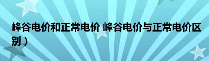 峰谷电价和正常电价 峰谷电价与正常电价区别）