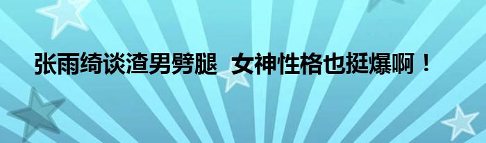 张雨绮谈渣男劈腿  女神性格也挺爆啊！