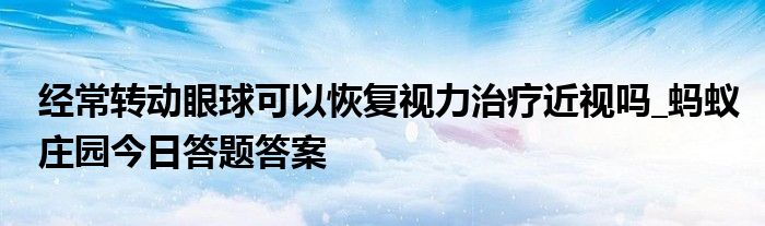 经常转动眼球可以恢复视力治疗近视吗_蚂蚁庄园今日答题答案