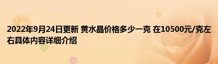 2022年9月24日更新 黄水晶价格多少一克 在10500元/克左右具体内容详细介绍