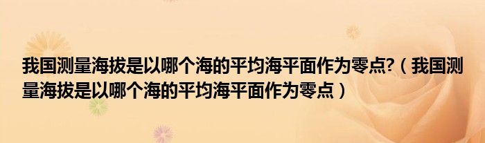 我国测量海拔是以哪个海的平均海平面作为零点?（我国测量海拔是以哪个海的平均海平面作为零点）