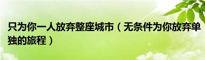 只为你一人放弃整座城市（无条件为你放弃单独的旅程）