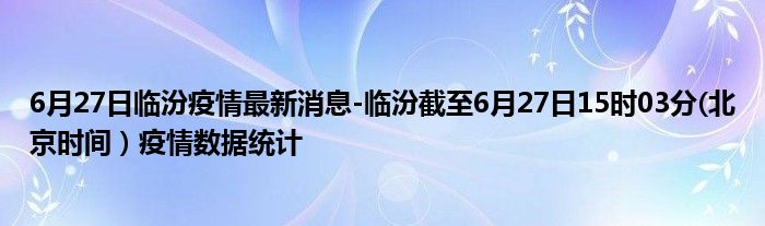 6月27日临汾疫情最新消息-临汾截至6月27日15时03分(北京时间）疫情数据统计