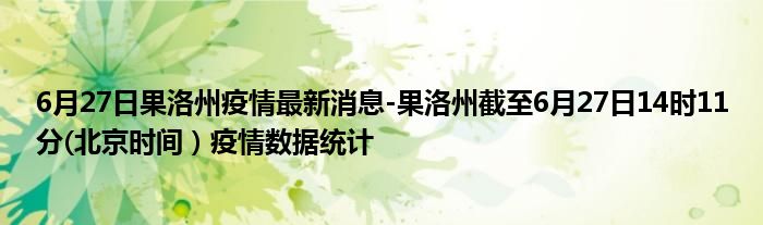 6月27日果洛州疫情最新消息-果洛州截至6月27日14时11分(北京时间）疫情数据统计