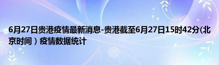 6月27日贵港疫情最新消息-贵港截至6月27日15时42分(北京时间）疫情数据统计