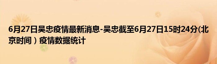 6月27日吴忠疫情最新消息-吴忠截至6月27日15时24分(北京时间）疫情数据统计