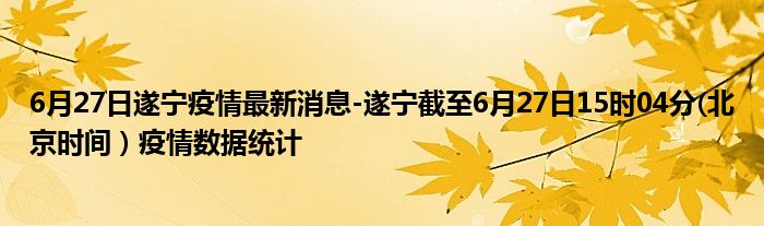 6月27日遂宁疫情最新消息-遂宁截至6月27日15时04分(北京时间）疫情数据统计