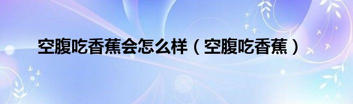 空腹吃香蕉会怎么样（空腹吃香蕉）