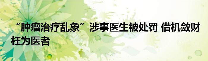 “肿瘤治疗乱象”涉事医生被处罚 借机敛财枉为医者