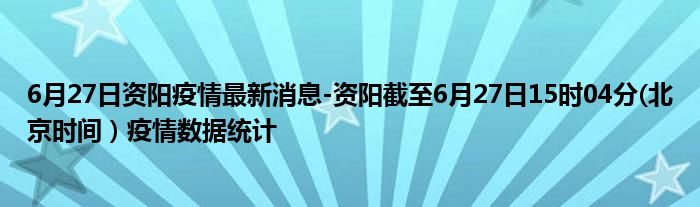6月27日资阳疫情最新消息-资阳截至6月27日15时04分(北京时间）疫情数据统计