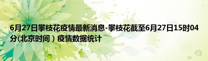 6月27日攀枝花疫情最新消息-攀枝花截至6月27日15时04分(北京时间）疫情数据统计