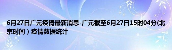 6月27日广元疫情最新消息-广元截至6月27日15时04分(北京时间）疫情数据统计