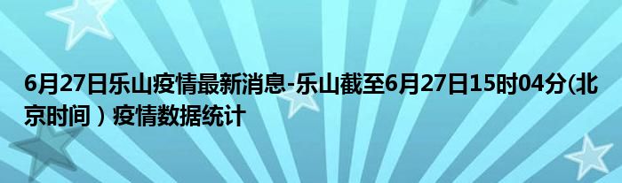 6月27日乐山疫情最新消息-乐山截至6月27日15时04分(北京时间）疫情数据统计