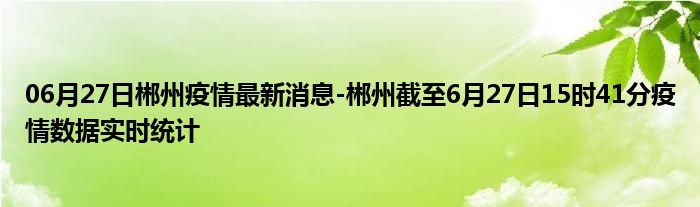 06月27日郴州疫情最新消息-郴州截至6月27日15时41分疫情数据实时统计