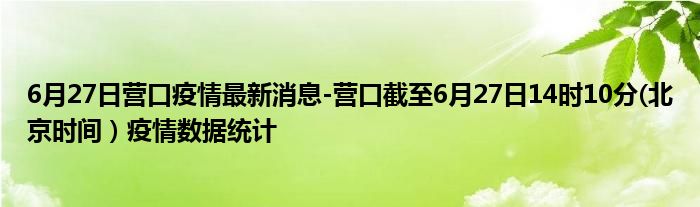 6月27日营口疫情最新消息-营口截至6月27日14时10分(北京时间）疫情数据统计
