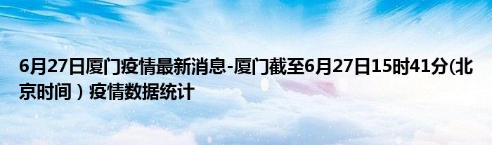 6月27日厦门疫情最新消息-厦门截至6月27日15时41分(北京时间）疫情数据统计