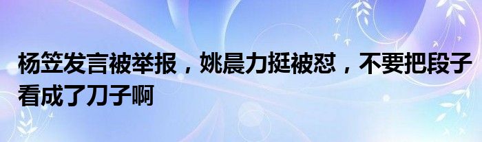 杨笠发言被举报，姚晨力挺被怼，不要把段子看成了刀子啊