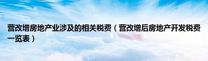 营改增房地产业涉及的相关税费（营改增后房地产开发税费一览表）