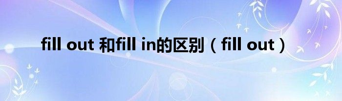 fill out 和fill in的区别（fill out）