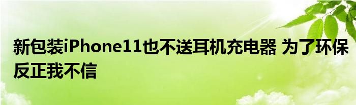 新包装iPhone11也不送耳机充电器 为了环保反正我不信