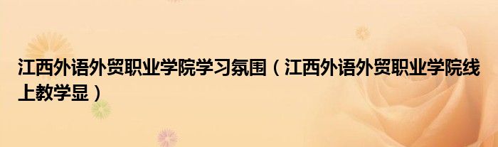 江西外语外贸职业学院学习氛围（江西外语外贸职业学院线上教学显）