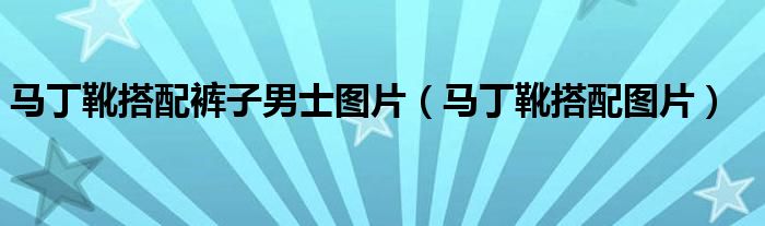 马丁靴搭配裤子男士图片（马丁靴搭配图片）