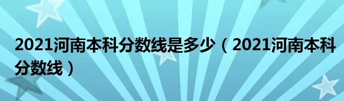 2021河南本科分数线是多少（2021河南本科分数线）