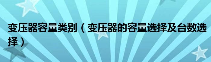 变压器容量类别（变压器的容量选择及台数选择）