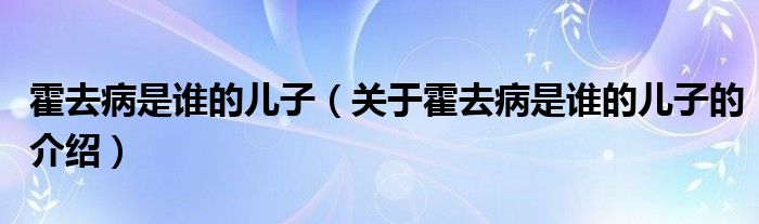 霍去病是谁的儿子（关于霍去病是谁的儿子的介绍）