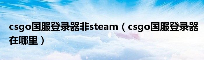 csgo国服登录器非steam（csgo国服登录器在哪里）