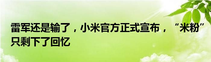 雷军还是输了，小米官方正式宣布，“米粉”只剩下了回忆