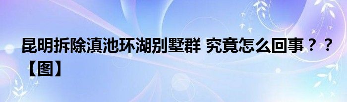 昆明拆除滇池环湖别墅群 究竟怎么回事？？【图】