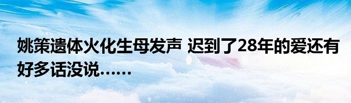 姚策遗体火化生母发声 迟到了28年的爱还有好多话没说……