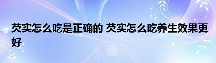 芡实怎么吃是正确的 芡实怎么吃养生效果更好