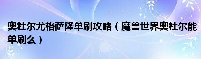 奥杜尔尤格萨隆单刷攻略（魔兽世界奥杜尔能单刷么）