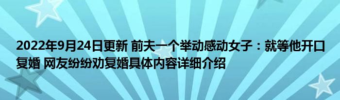 2022年9月24日更新 前夫一个举动感动女子：就等他开口复婚 网友纷纷劝复婚具体内容详细介绍